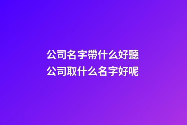 公司名字帶什么好聽 公司取什么名字好呢
